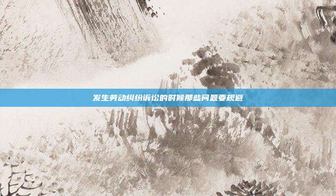 發生勞動糾紛訴訟的時候那些問題要規避