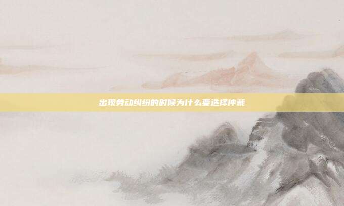出現(xiàn)勞動糾紛的時候為什么要選擇仲裁