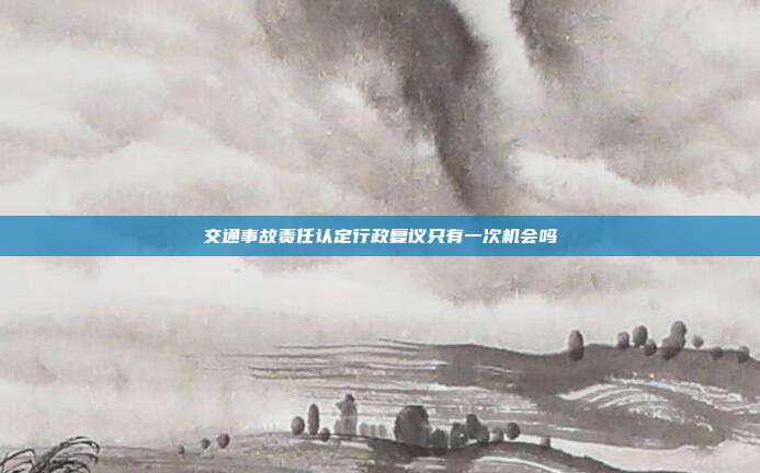 交通事故責(zé)任認(rèn)定行政復(fù)議只有一次機會嗎