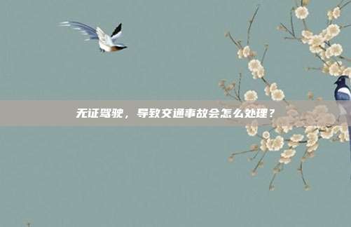 無(wú)證駕駛,導(dǎo)致交通事故會(huì)怎么處理?