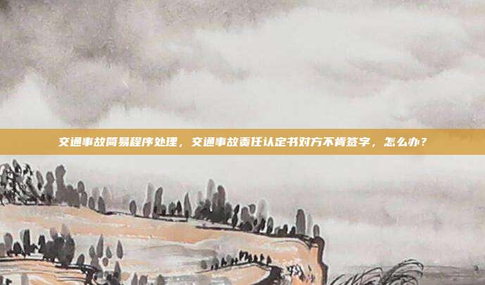 交通事故簡(jiǎn)易程序處理，交通事故責(zé)任認(rèn)定書對(duì)方不肯簽字，怎么辦？