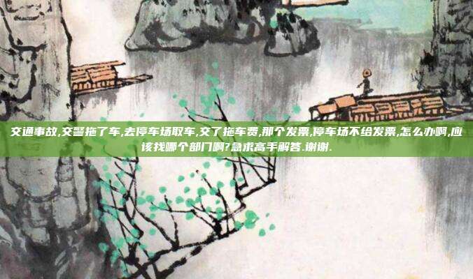 交通事故,交警拖了車,去停車場取車,交了拖車費,那個發票,停車場不給發票,怎么辦啊,應該找哪個部門啊?急求高手解答.謝謝.