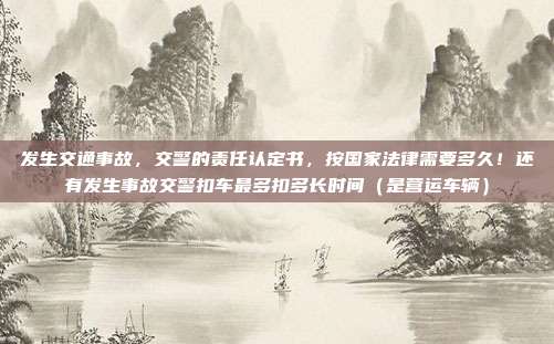 發(fā)生交通事故，交警的責(zé)任認(rèn)定書，按國(guó)家法律需要多久！還有發(fā)生事故交警扣車最多扣多長(zhǎng)時(shí)間（是營(yíng)運(yùn)車輛）