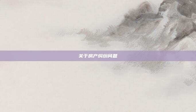 關(guān)于房產(chǎn)糾紛問題
