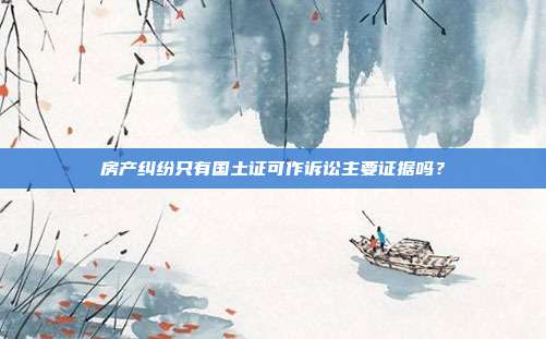 房產(chǎn)糾紛只有國(guó)土證可作訴訟主要證據(jù)嗎?