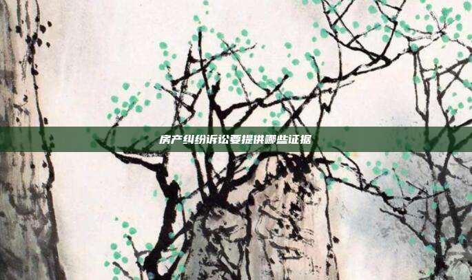 房產(chǎn)糾紛訴訟要提供哪些證據(jù)