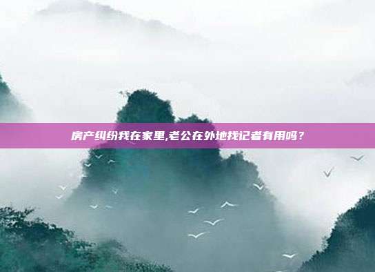 房產(chǎn)糾紛我在家里,老公在外地找記者有用嗎？