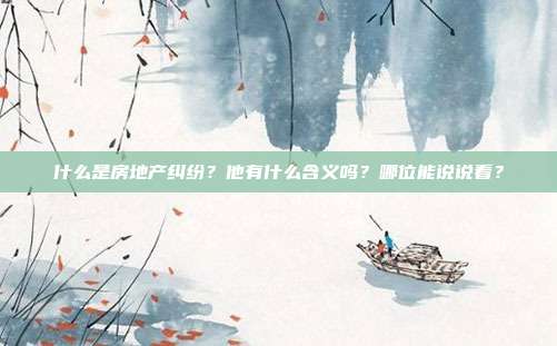 什么是房地產(chǎn)糾紛?他有什么含義嗎?哪位能說說看?
