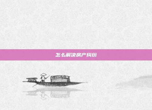 怎么解決房產糾紛