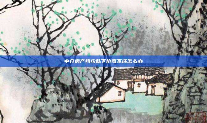 中介房產糾紛私下協商不成怎么辦