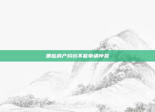 哪些房產糾紛不能申請仲裁