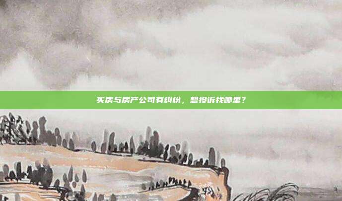 買房與房產公司有糾紛，想投訴找哪里？