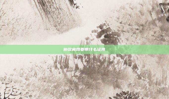 協議離婚要帶什么證件