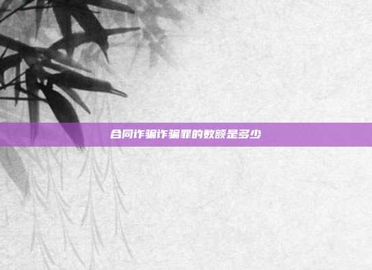 合同詐騙詐騙罪的數額是多少