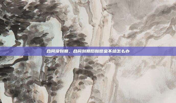 合同沒到期,合同到期后賠償金不給怎么辦