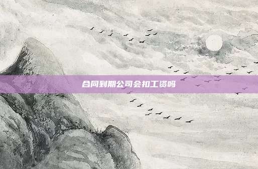 合同到期公司會扣工資嗎