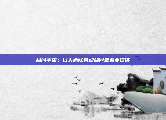 合同事由:口頭解除勞動(dòng)合同是否要提供