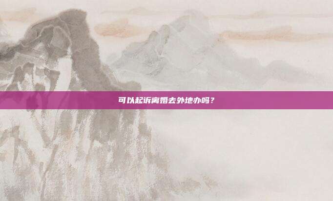 可以起訴離婚去外地辦嗎?
