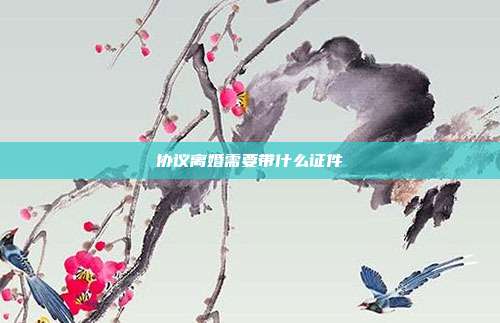 協議離婚需要帶什么證件