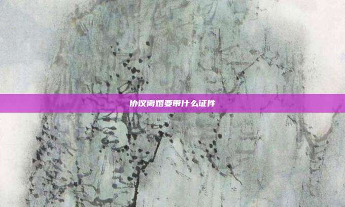 協議離婚要帶什么證件