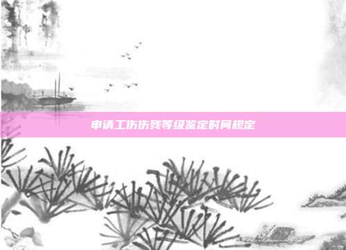 申請工傷傷殘等級鑒定時(shí)間規(guī)定