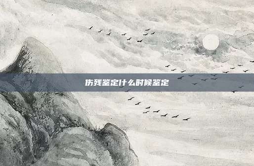 傷殘鑒定什么時(shí)候鑒定