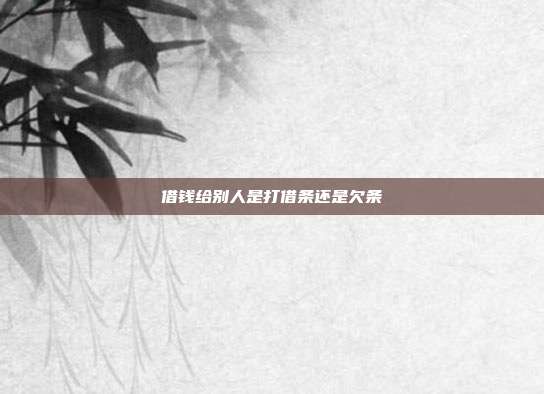 借錢(qián)給別人是打借條還是欠條