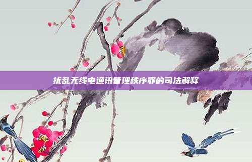 擾亂無線電通訊管理秩序罪的司法解釋