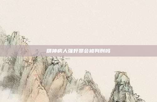 精神病人強奸罪會被判刑嗎