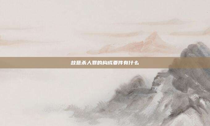 故意殺人罪的構成要件有什么