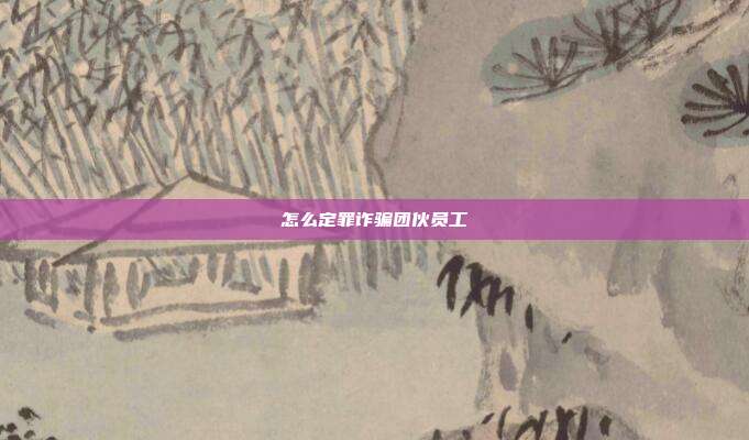 怎么定罪詐騙團伙員工