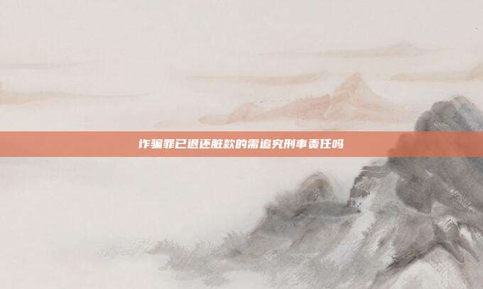 詐騙罪已退還臟款的需追究刑事責任嗎