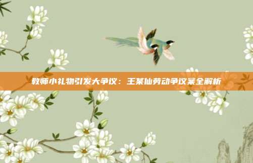 教師小禮物引發大爭議:王某仙勞動爭議案全解析