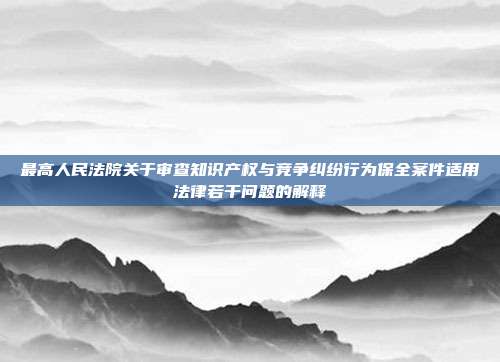 最高人民法院關于審查知識產權與競爭糾紛行為保全案件適用法律若干問題的解釋