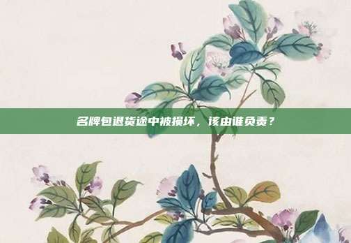 名牌包退貨途中被損壞,該由誰負責?
