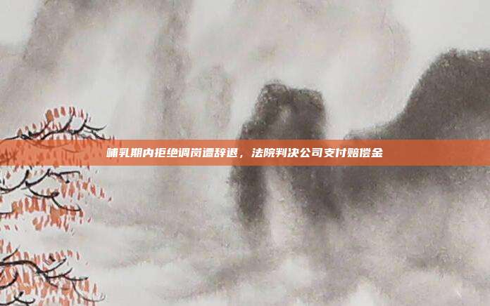 哺乳期內拒絕調崗遭辭退,法院判決公司支付賠償金