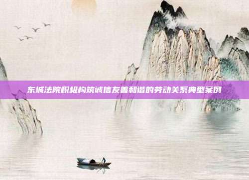 東城法院積極構(gòu)筑誠(chéng)信友善和諧的勞動(dòng)關(guān)系典型案例