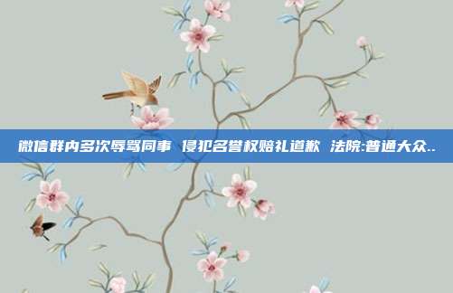 微信群內(nèi)多次辱罵同事 侵犯名譽(yù)權(quán)賠禮道歉 法院:普通大眾..