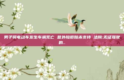 男子騎電動車發(fā)生車禍死亡 意外險(xiǎn)拒賠未支持 法院:無證駕駛的..