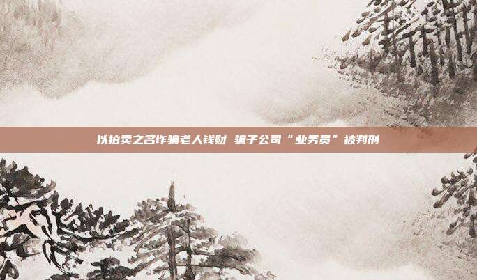 以拍賣之名詐騙老人錢財 騙子公司“業(yè)務員”被判刑