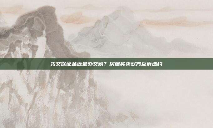 先交保證金還是辦交割？房屋買賣雙方互訴違約
