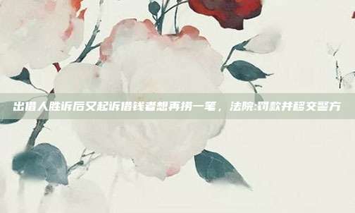 出借人勝訴后又起訴借錢者想再撈一筆,法院:罰款并移交警方