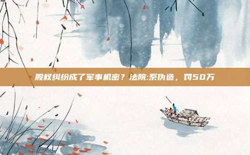 股權(quán)糾紛成了軍事機(jī)密?法院:系偽造,罰50萬