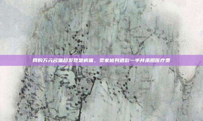 網購萬元名貓卻發現是病貓,賣家被判退款一半并承擔醫療費