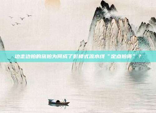 邊走邊拍的旅拍為何成了影樓式流水線“定點拍攝”?