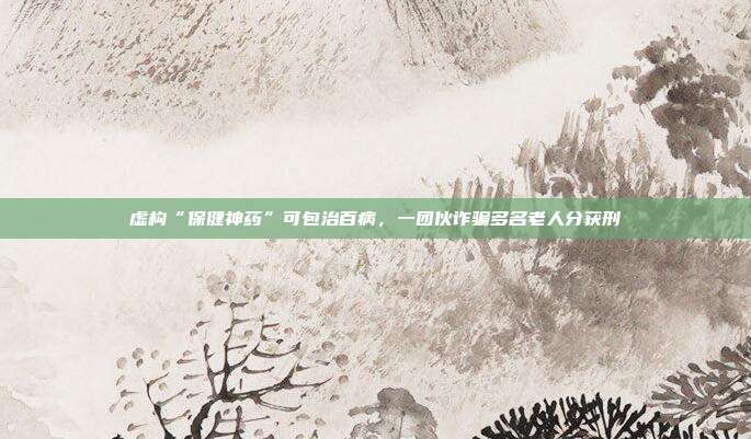 虛構“保健神藥”可包治百病,一團伙詐騙多名老人分獲刑