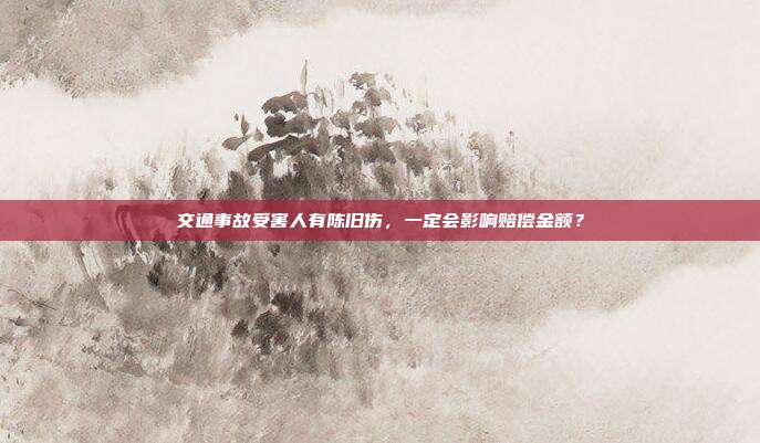 交通事故受害人有陳舊傷，一定會影響賠償金額？