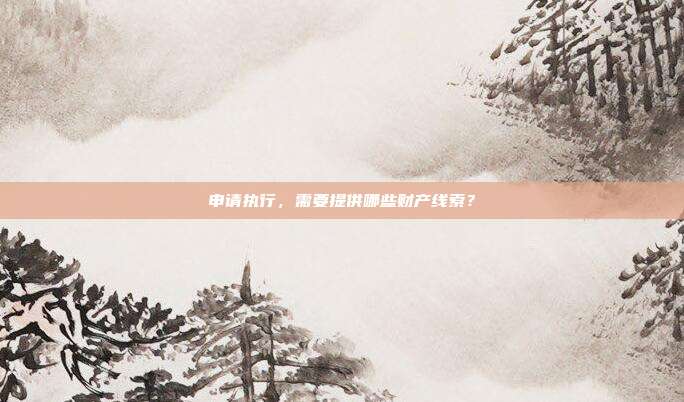 申請執行，需要提供哪些財產線索？