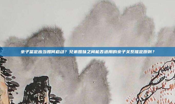 親子鑒定應當如何啟動？兄弟姐妹之間能否適用的親子關系推定原則？