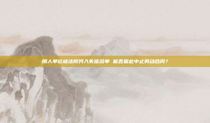 用人單位被法院列入失信名單 能否據(jù)此中止勞動(dòng)合同?
